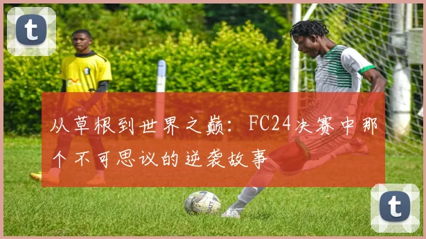 从草根到世界之巅：FC24决赛中那个不可思议的逆袭故事