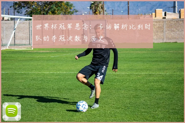 世界杯冠军悬念：专访解析比利时队的夺冠次数与历史