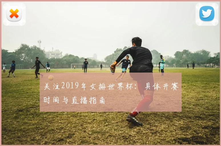 关注2019年女排世界杯：具体开赛时间与直播指南