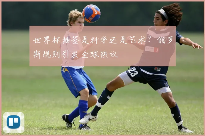 世界杯抽签是科学还是艺术？俄罗斯规则引发全球热议