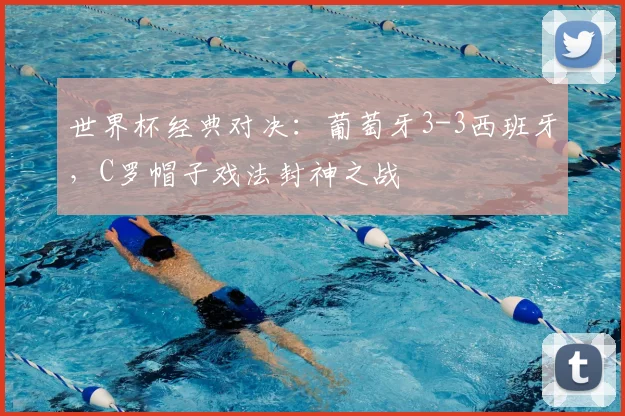 世界杯经典对决：葡萄牙3-3西班牙，C罗帽子戏法封神之战