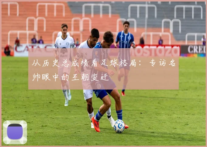 从历史总成绩看足球格局：专访名帅眼中的王朝变迁