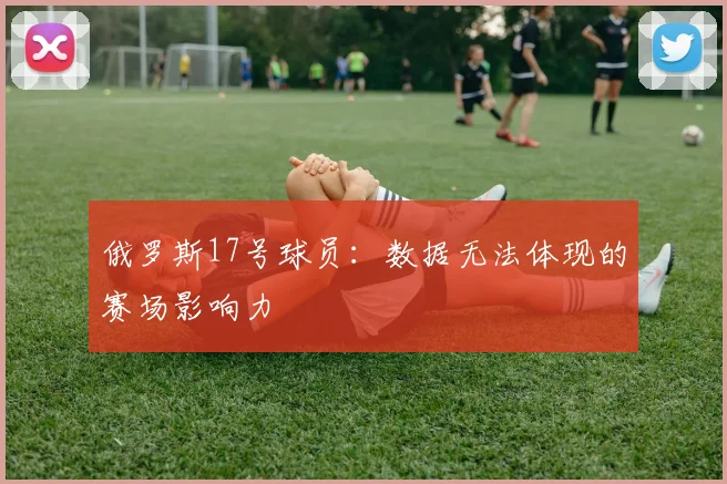 俄罗斯17号球员：数据无法体现的赛场影响力