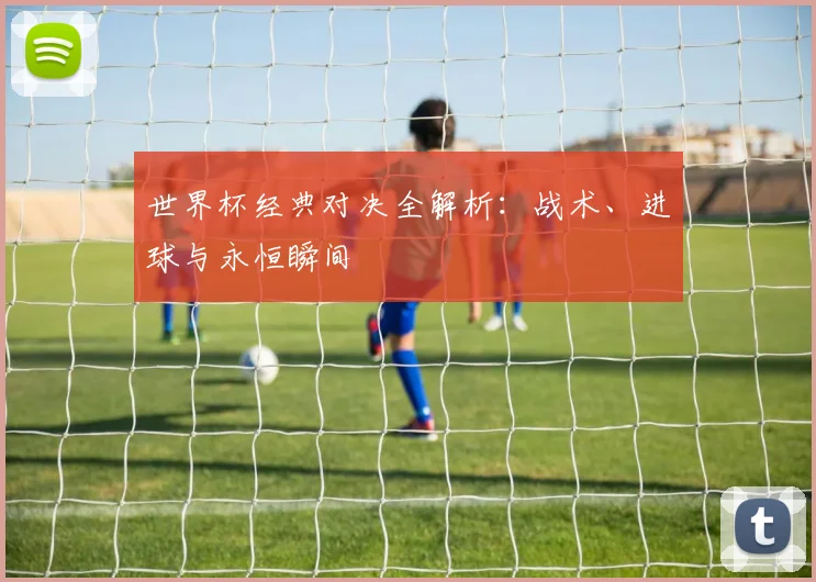 世界杯经典对决全解析：战术、进球与永恒瞬间