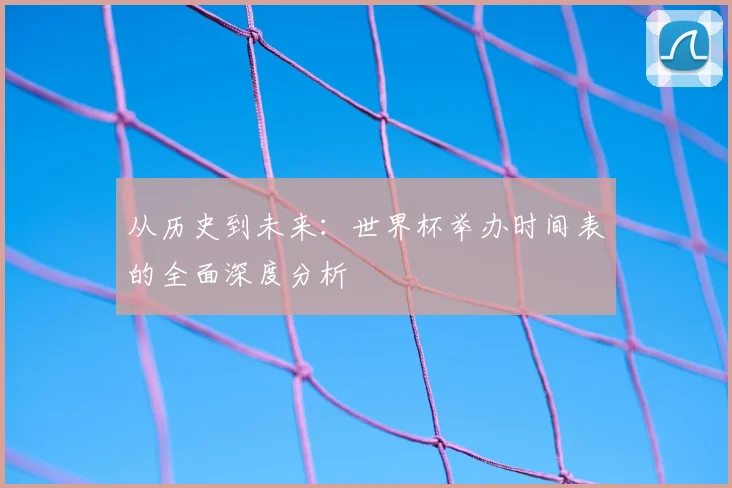 从历史到未来：世界杯举办时间表的全面深度分析