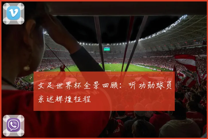 女足世界杯全景回顾：听功勋球员亲述辉煌征程