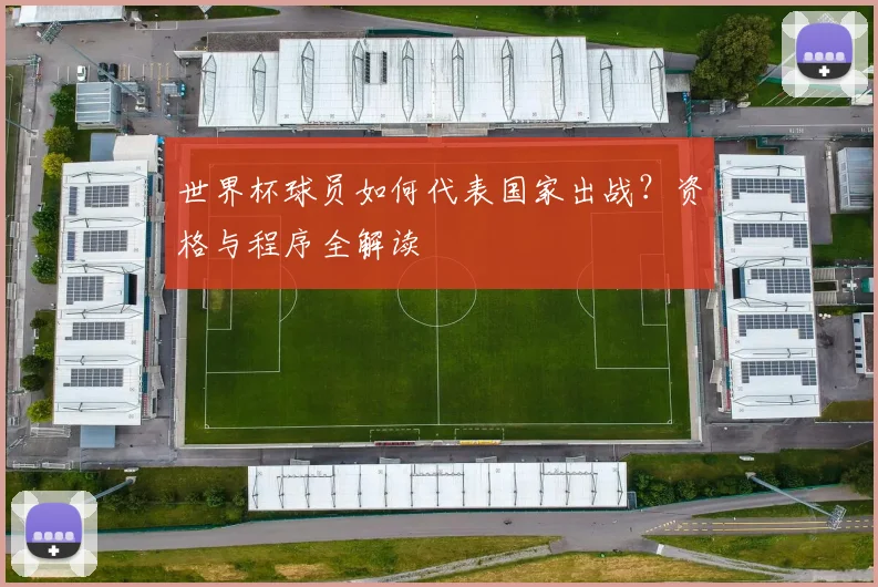 世界杯球员如何代表国家出战？资格与程序全解读