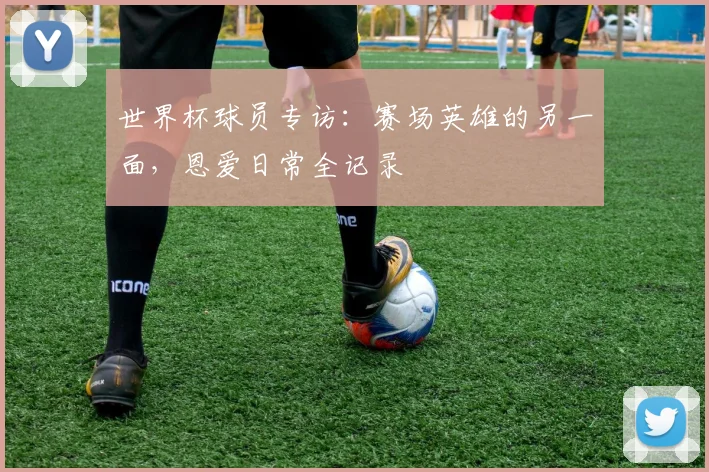 世界杯球员专访：赛场英雄的另一面，恩爱日常全记录