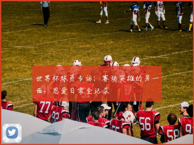 世界杯球员专访：赛场英雄的另一面，恩爱日常全记录