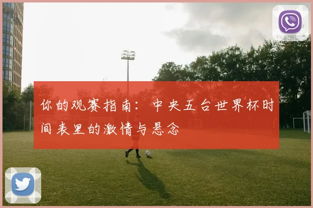 你的观赛指南：中央五台世界杯时间表里的激情与悬念