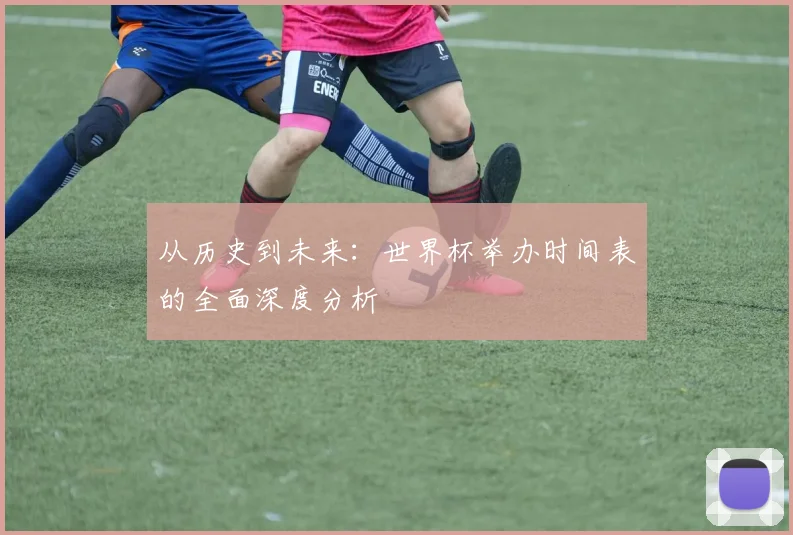 从历史到未来：世界杯举办时间表的全面深度分析