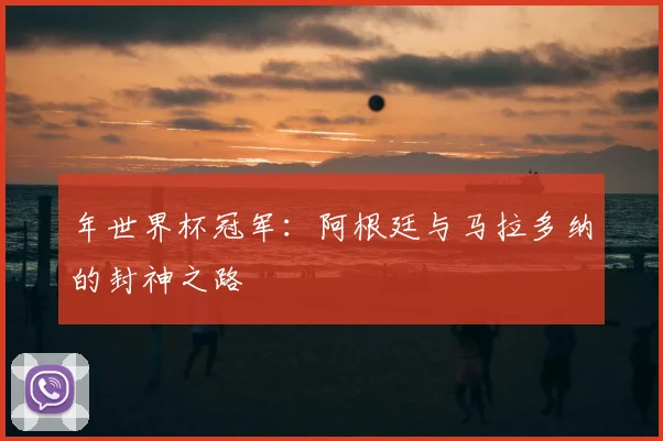 年世界杯冠军：阿根廷与马拉多纳的封神之路