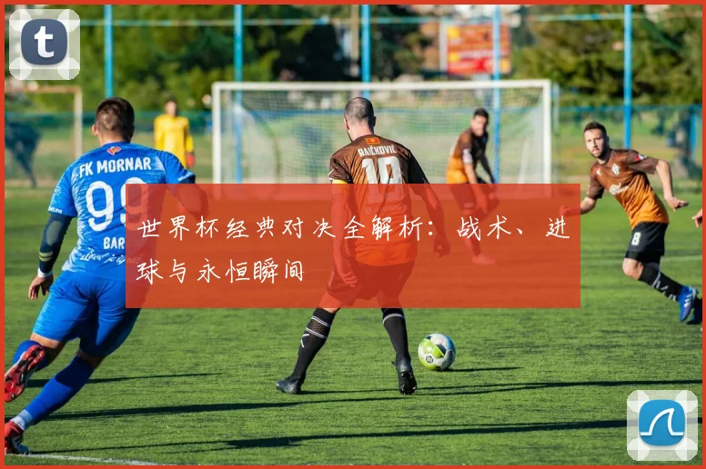 世界杯经典对决全解析：战术、进球与永恒瞬间