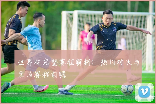 世界杯完整赛程解析：热门对决与黑马赛程前瞻