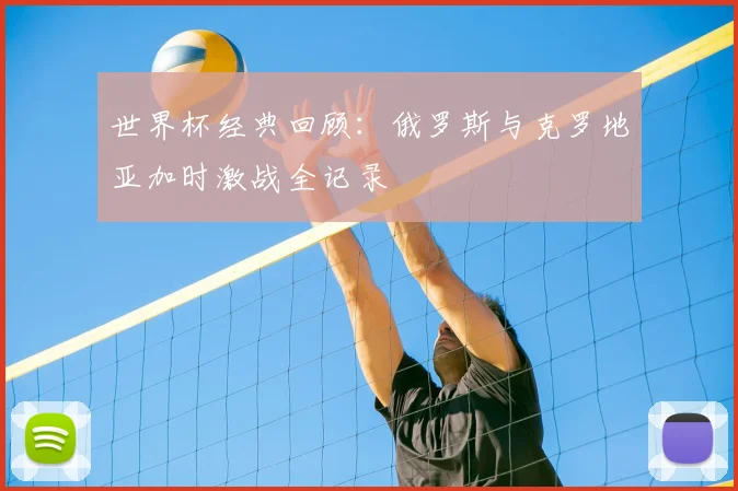 世界杯经典回顾：俄罗斯与克罗地亚加时激战全记录