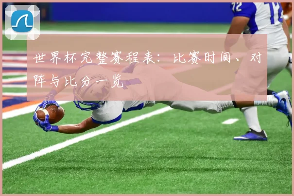 世界杯完整赛程表：比赛时间、对阵与比分一览