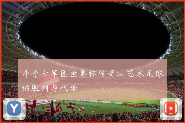 斗牛士军团世界杯传奇：艺术足球的胜利与代价