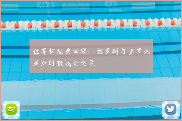 世界杯经典回顾：俄罗斯与克罗地亚加时激战全记录