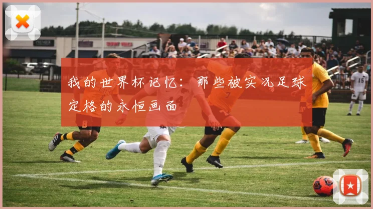 我的世界杯记忆：那些被实况足球定格的永恒画面
